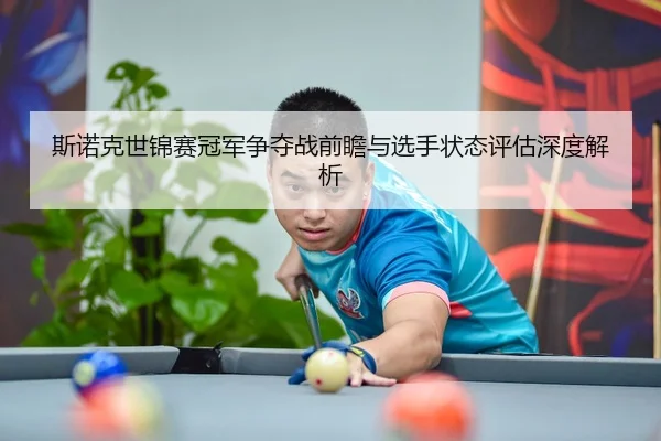 斯诺克世锦赛冠军争夺战前瞻与选手状态评估深度解析